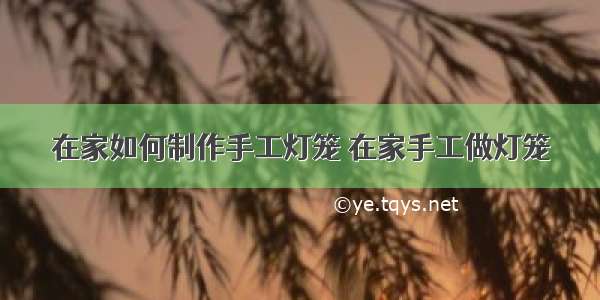 在家如何制作手工灯笼 在家手工做灯笼