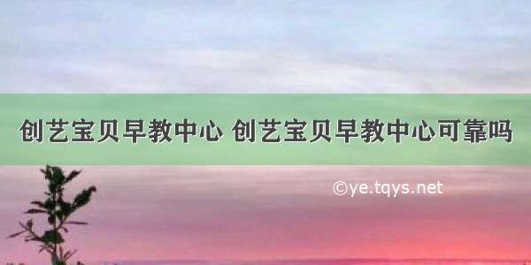 创艺宝贝早教中心 创艺宝贝早教中心可靠吗