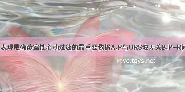 下列哪项心电图表现是确诊室性心动过速的最重要依据A.P与QRS波无关B.P-R间期相等C.R-R