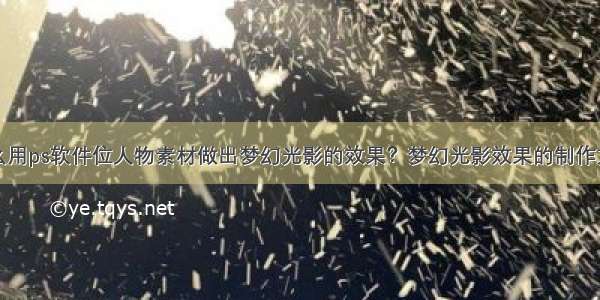 怎么用ps软件位人物素材做出梦幻光影的效果？梦幻光影效果的制作方法