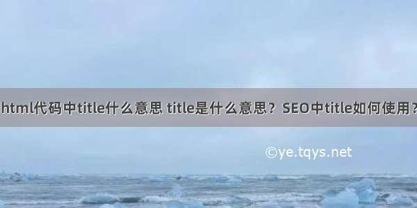 html代码中title什么意思 title是什么意思？SEO中title如何使用？