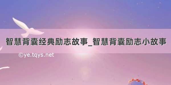 智慧背囊经典励志故事_智慧背囊励志小故事