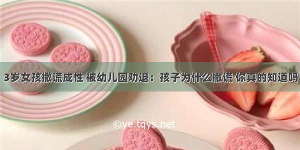 3岁女孩撒谎成性 被幼儿园劝退：孩子为什么撒谎 你真的知道吗