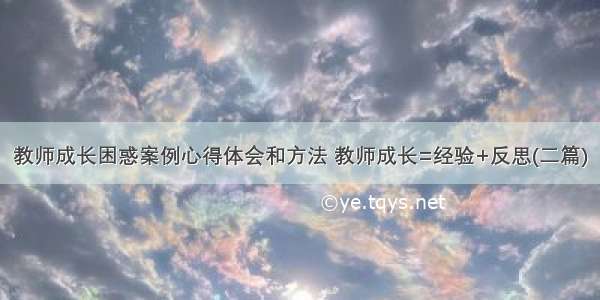 教师成长困惑案例心得体会和方法 教师成长=经验+反思(二篇)