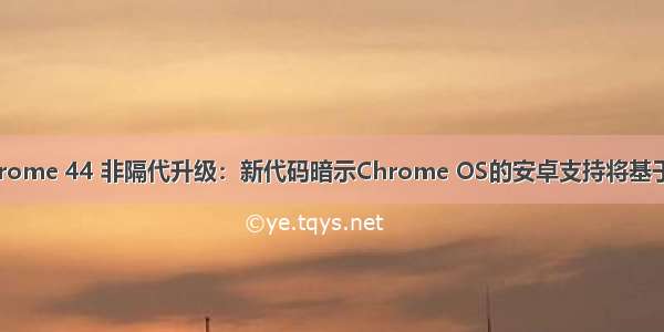 android chrome 44 非隔代升级：新代码暗示Chrome OS的安卓支持将基于Android Q