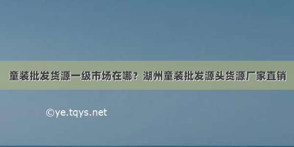 童装批发货源一级市场在哪？湖州童装批发源头货源厂家直销