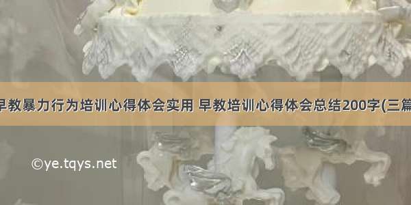 早教暴力行为培训心得体会实用 早教培训心得体会总结200字(三篇)