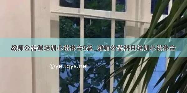 教师公需课培训心得体会5篇_教师公需科目培训心得体会