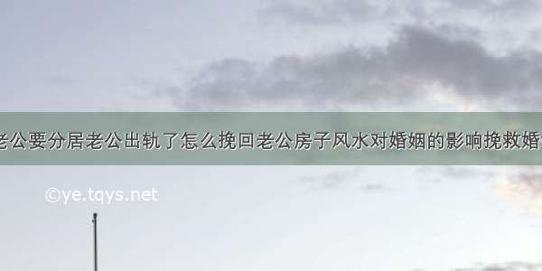 婚姻咨询 老公要分居老公出轨了怎么挽回老公房子风水对婚姻的影响挽救婚姻挽回老公