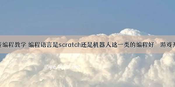 scrach游戏编程教学 编程语言是scratch还是机器人这一类的编程好 – 游戏开发 – 前端