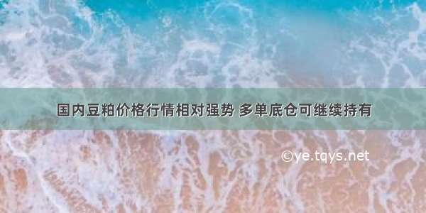 国内豆粕价格行情相对强势 多单底仓可继续持有