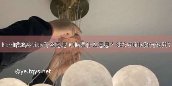 html代码中title什么意思 title是什么意思？SEO中title如何使用？