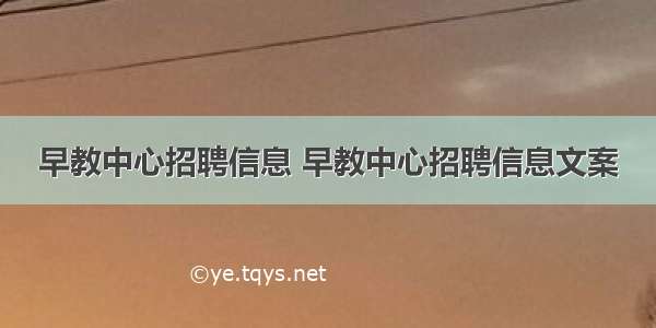 早教中心招聘信息 早教中心招聘信息文案