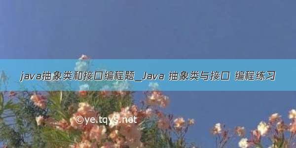 java抽象类和接口编程题_Java 抽象类与接口 编程练习