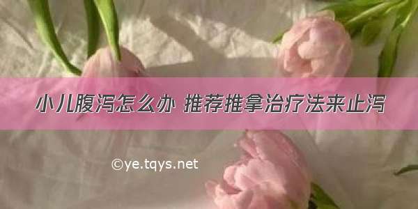 小儿腹泻怎么办 推荐推拿治疗法来止泻