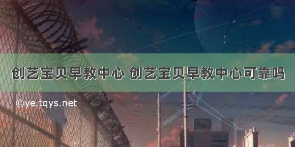 创艺宝贝早教中心 创艺宝贝早教中心可靠吗