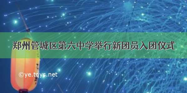 郑州管城区第六中学举行新团员入团仪式