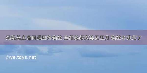 冯提莫直播间遇国外粉丝 全程英语交流无压力 粉丝不淡定了