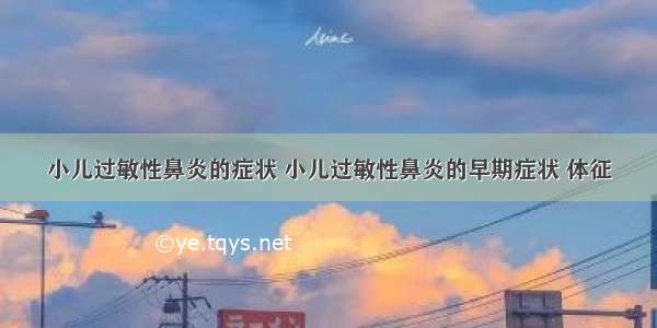 小儿过敏性鼻炎的症状 小儿过敏性鼻炎的早期症状 体征