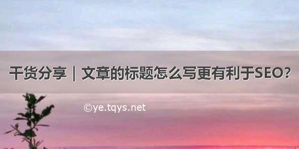 干货分享｜文章的标题怎么写更有利于SEO？