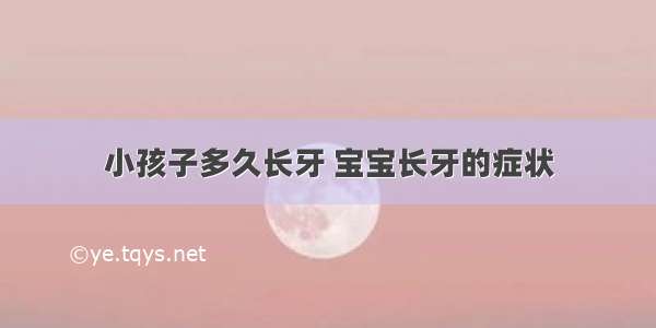 小孩子多久长牙 宝宝长牙的症状