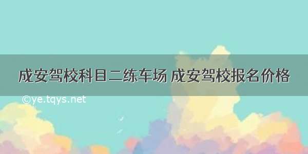 成安驾校科目二练车场 成安驾校报名价格