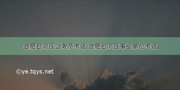 合肥包河区公务员考试 合肥包河区事业单位考试