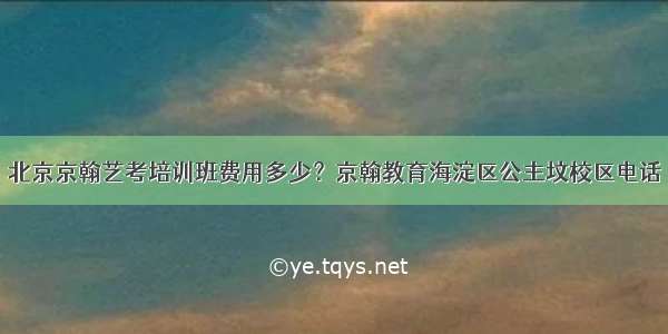 北京京翰艺考培训班费用多少？京翰教育海淀区公主坟校区电话