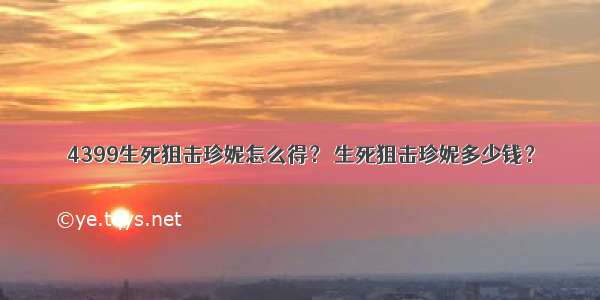 4399生死狙击珍妮怎么得？ 生死狙击珍妮多少钱？