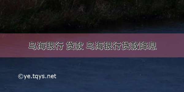 乌海银行 贷款 乌海银行贷款降息