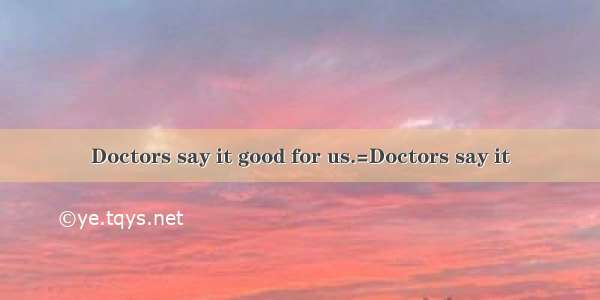 Doctors say it good for us.=Doctors say it