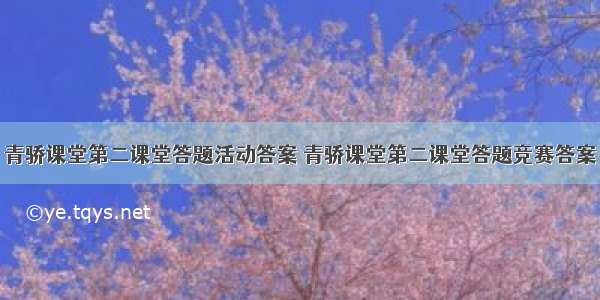 青骄课堂第二课堂答题活动答案 青骄课堂第二课堂答题竞赛答案