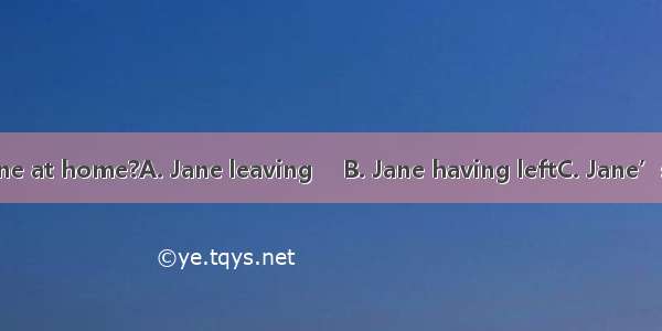 Do you mind  alone at home?A. Jane leaving 　B. Jane having leftC. Jane’s being leftD. Jane