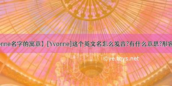 【yvonne名字的寓意】[Yvonne]这个英文名怎么发音?有什么意思?形容什么?