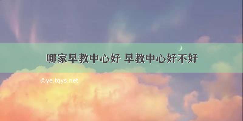 哪家早教中心好 早教中心好不好