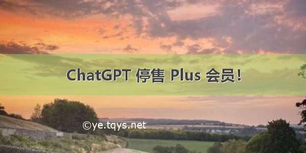 ChatGPT 停售 Plus 会员！