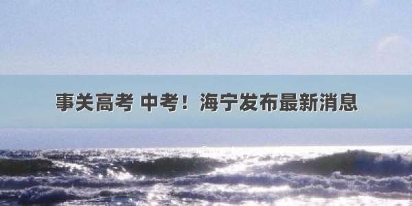 事关高考 中考！海宁发布最新消息