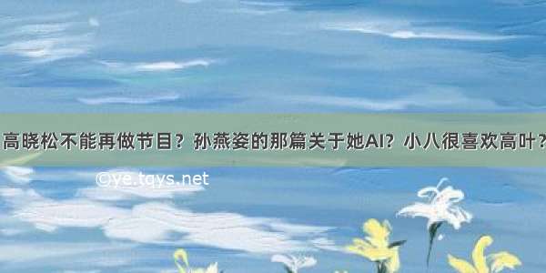 高晓松不能再做节目？孙燕姿的那篇关于她AI？小八很喜欢高叶？