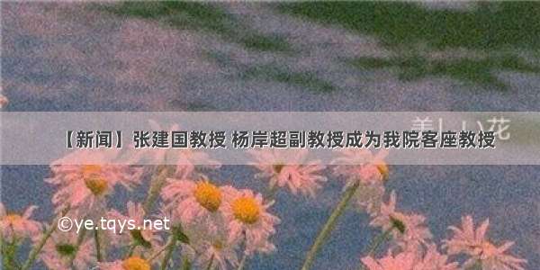 【新闻】张建国教授 杨岸超副教授成为我院客座教授