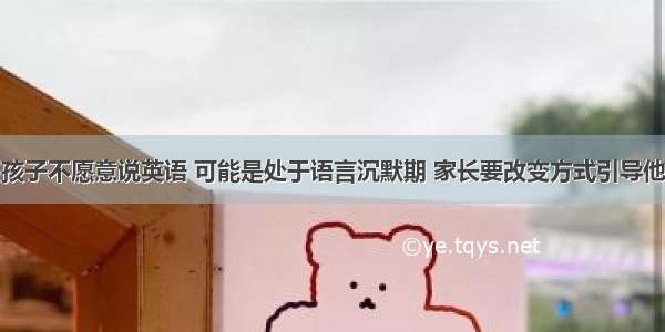 孩子不愿意说英语 可能是处于语言沉默期 家长要改变方式引导他