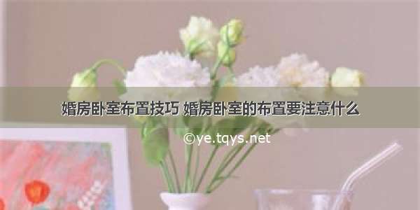 婚房卧室布置技巧 婚房卧室的布置要注意什么