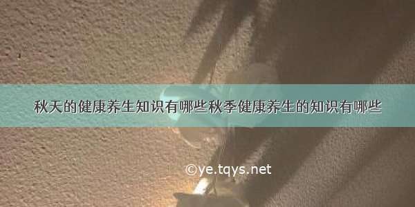 秋天的健康养生知识有哪些秋季健康养生的知识有哪些