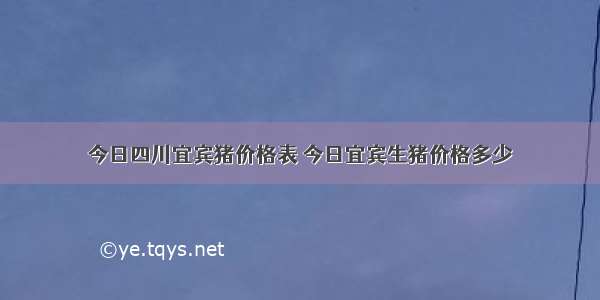 今日四川宜宾猪价格表 今日宜宾生猪价格多少