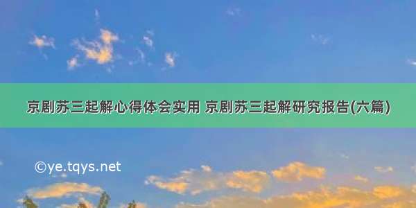 京剧苏三起解心得体会实用 京剧苏三起解研究报告(六篇)