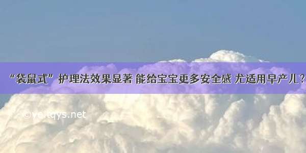 “袋鼠式”护理法效果显著 能给宝宝更多安全感 尤适用早产儿？