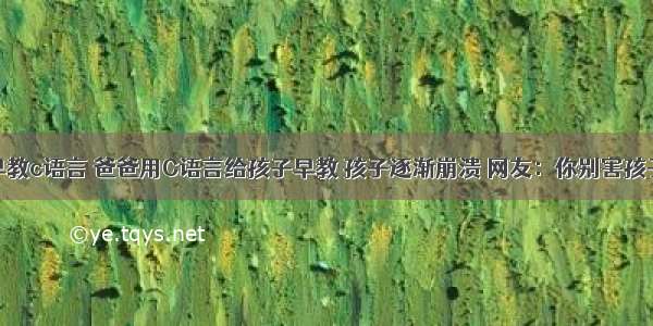 给宝宝早教c语言 爸爸用C语言给孩子早教 孩子逐渐崩溃 网友：你别害孩子秃顶...