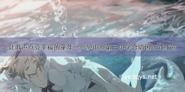 让歌声点亮幸福的童年——庐山市第三小学合唱团正式成立