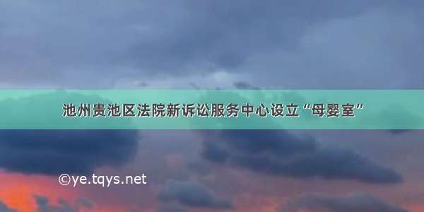 池州贵池区法院新诉讼服务中心设立“母婴室”