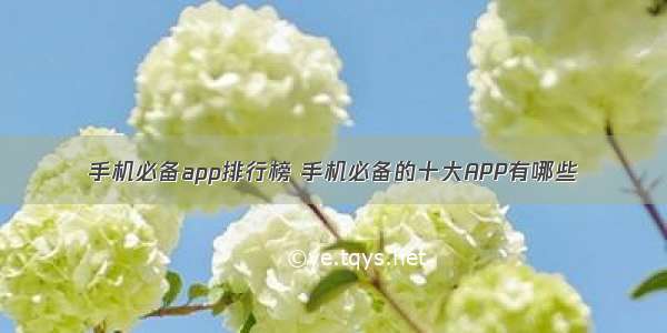 手机必备app排行榜 手机必备的十大APP有哪些