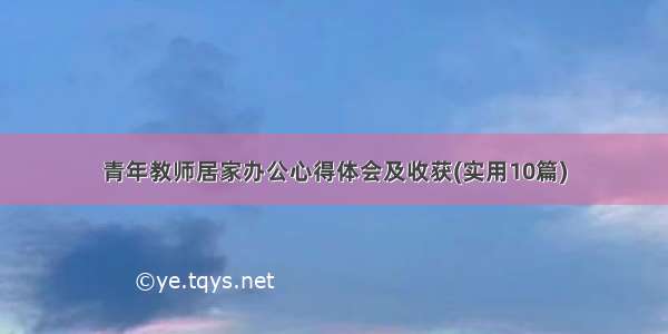 青年教师居家办公心得体会及收获(实用10篇)